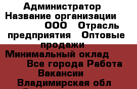 Администратор › Название организации ­ OptGrant, ООО › Отрасль предприятия ­ Оптовые продажи › Минимальный оклад ­ 23 000 - Все города Работа » Вакансии   . Владимирская обл.,Вязниковский р-н